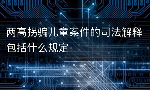 两高拐骗儿童案件的司法解释包括什么规定