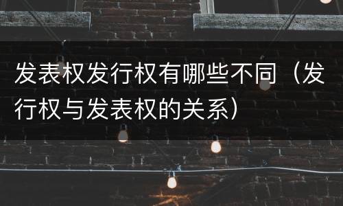 发表权发行权有哪些不同（发行权与发表权的关系）