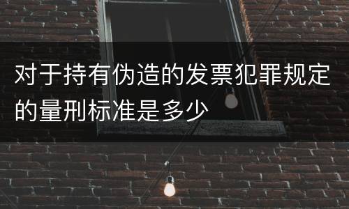 对于持有伪造的发票犯罪规定的量刑标准是多少