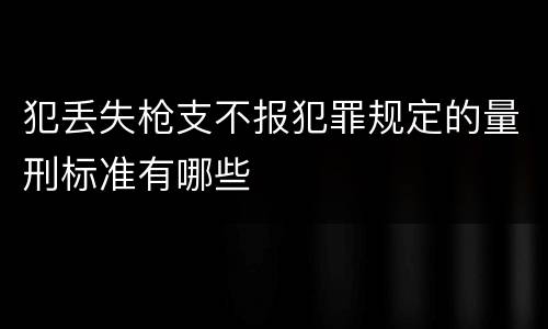 犯丢失枪支不报犯罪规定的量刑标准有哪些
