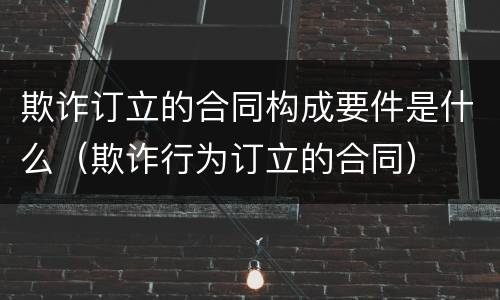 欺诈订立的合同构成要件是什么（欺诈行为订立的合同）