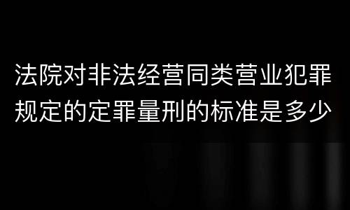 法院对非法经营同类营业犯罪规定的定罪量刑的标准是多少