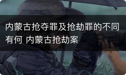 内蒙古抢夺罪及抢劫罪的不同有何 内蒙古抢劫案