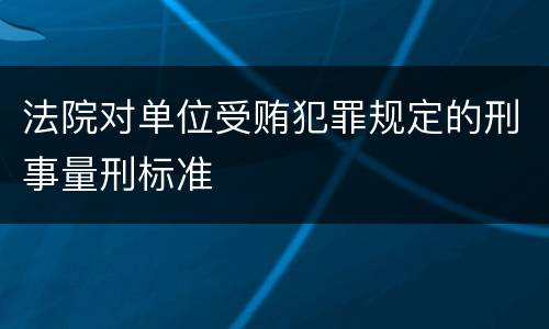 法院对单位受贿犯罪规定的刑事量刑标准