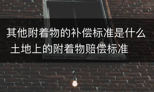 其他附着物的补偿标准是什么 土地上的附着物赔偿标准