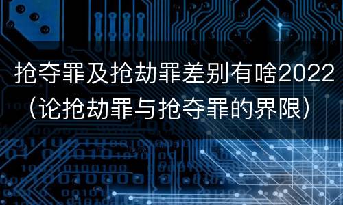 抢夺罪及抢劫罪差别有啥2022（论抢劫罪与抢夺罪的界限）