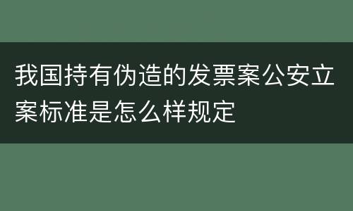 我国持有伪造的发票案公安立案标准是怎么样规定