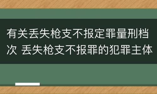 有关丢失枪支不报定罪量刑档次 丢失枪支不报罪的犯罪主体只能是什么