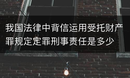 我国法律中背信运用受托财产罪规定定罪刑事责任是多少