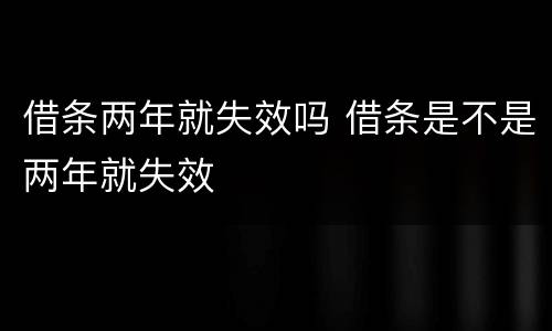 借条两年就失效吗 借条是不是两年就失效