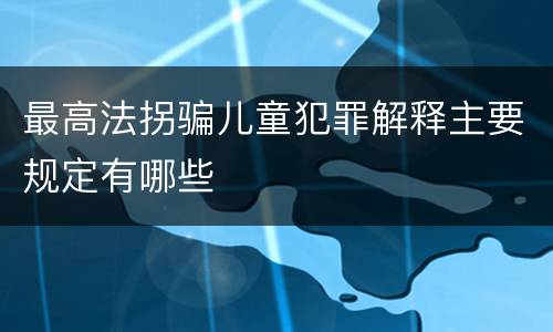 最高法拐骗儿童犯罪解释主要规定有哪些