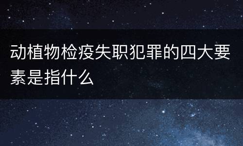 动植物检疫失职犯罪的四大要素是指什么