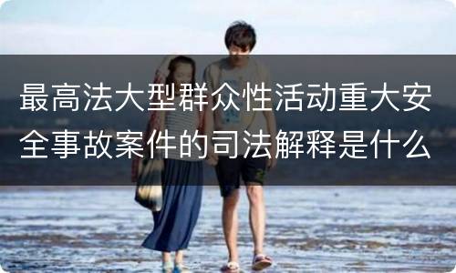 最高法大型群众性活动重大安全事故案件的司法解释是什么