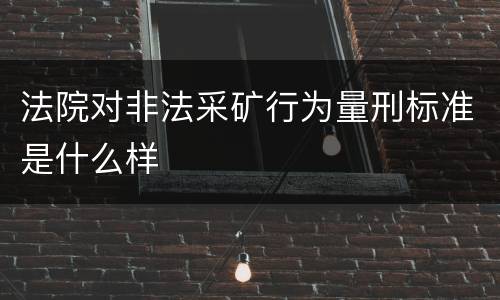 法院对非法采矿行为量刑标准是什么样