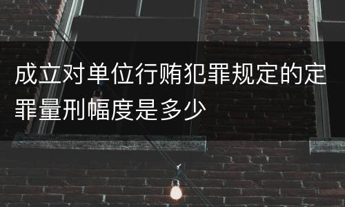 成立对单位行贿犯罪规定的定罪量刑幅度是多少