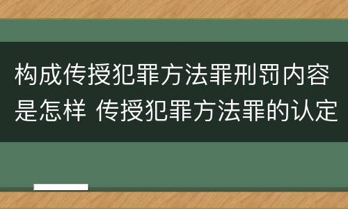 构成传授犯罪方法罪刑罚内容是怎样 传授犯罪方法罪的认定