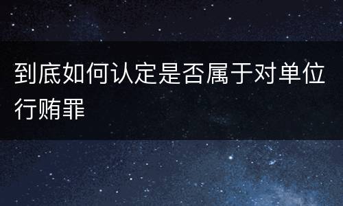 到底如何认定是否属于对单位行贿罪