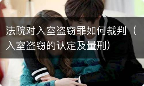 法院对入室盗窃罪如何裁判（入室盗窃的认定及量刑）