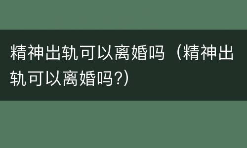 精神岀轨可以离婚吗（精神出轨可以离婚吗?）
