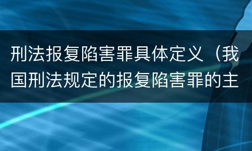 刑法报复陷害罪具体定义（我国刑法规定的报复陷害罪的主体是）