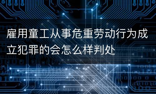 雇用童工从事危重劳动行为成立犯罪的会怎么样判处