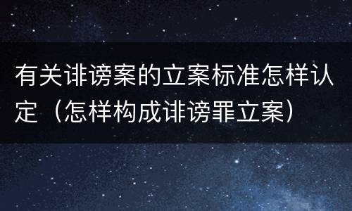 有关诽谤案的立案标准怎样认定（怎样构成诽谤罪立案）