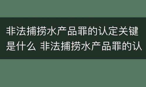 非法捕捞水产品罪的认定关键是什么 非法捕捞水产品罪的认定关键是什么意思