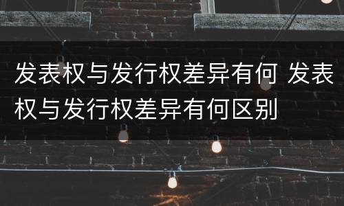 发表权与发行权差异有何 发表权与发行权差异有何区别