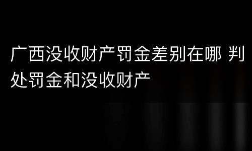 广西没收财产罚金差别在哪 判处罚金和没收财产