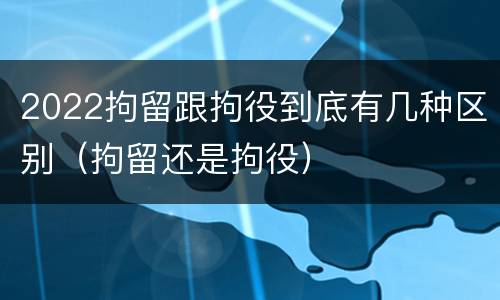 2022拘留跟拘役到底有几种区别（拘留还是拘役）