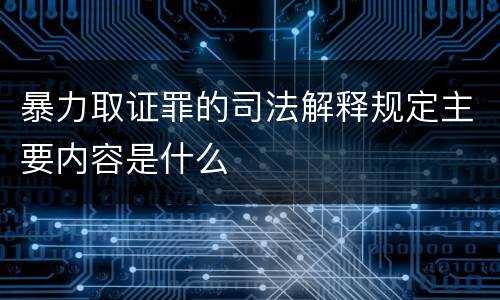 暴力取证罪的司法解释规定主要内容是什么