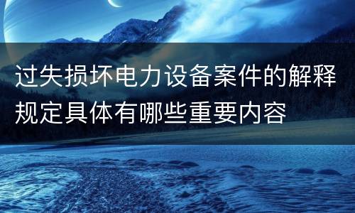 过失损坏电力设备案件的解释规定具体有哪些重要内容