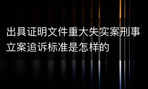 出具证明文件重大失实案刑事立案追诉标准是怎样的