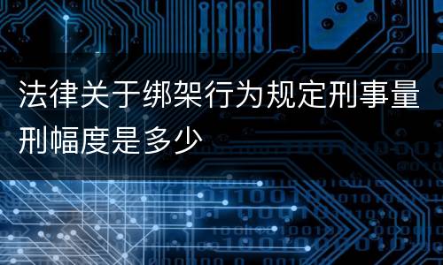 法律关于绑架行为规定刑事量刑幅度是多少