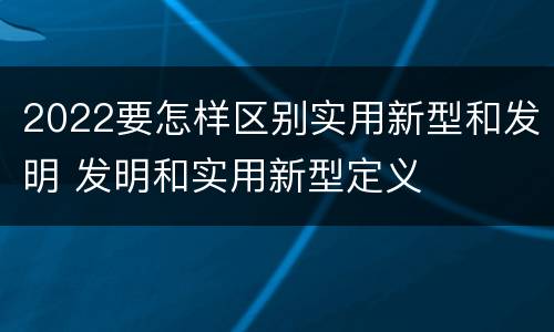 2022要怎样区别实用新型和发明 发明和实用新型定义
