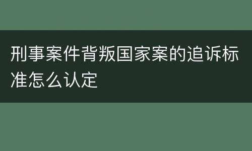 刑事案件背叛国家案的追诉标准怎么认定