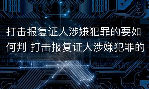 打击报复证人涉嫌犯罪的要如何判 打击报复证人涉嫌犯罪的要如何判决