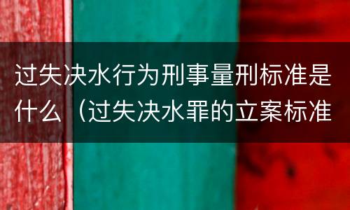 过失决水行为刑事量刑标准是什么（过失决水罪的立案标准）