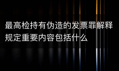 最高检持有伪造的发票罪解释规定重要内容包括什么