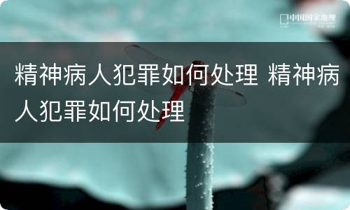 精神病人犯罪如何处理 精神病人犯罪如何处理