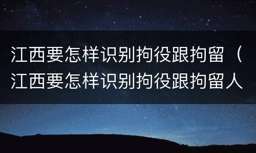 江西要怎样识别拘役跟拘留（江西要怎样识别拘役跟拘留人员）