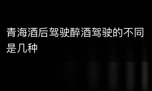 青海酒后驾驶醉酒驾驶的不同是几种