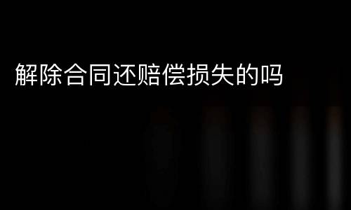 解除合同还赔偿损失的吗