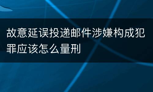 故意延误投递邮件涉嫌构成犯罪应该怎么量刑