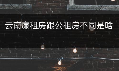 云南廉租房跟公租房不同是啥