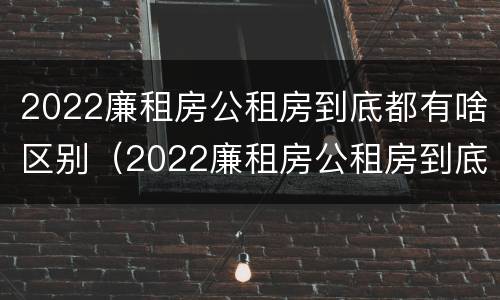 2022廉租房公租房到底都有啥区别（2022廉租房公租房到底都有啥区别呀）