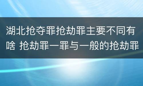 湖北抢夺罪抢劫罪主要不同有啥 抢劫罪一罪与一般的抢劫罪区别