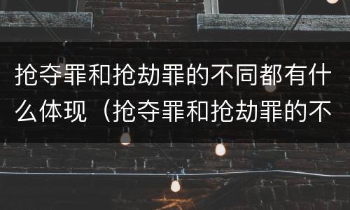 抢夺罪和抢劫罪的不同都有什么体现（抢夺罪和抢劫罪的不同都有什么体现呢）