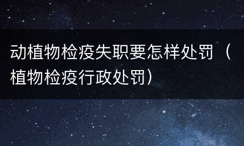 动植物检疫失职要怎样处罚（植物检疫行政处罚）