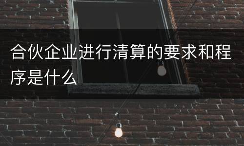 合伙企业进行清算的要求和程序是什么